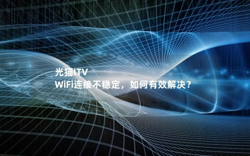 光猫ITV WiFi连接不稳定，如何有效解决？