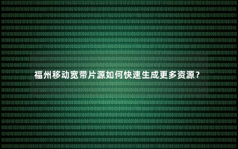 福州移动宽带片源如何快速生成更多资源？