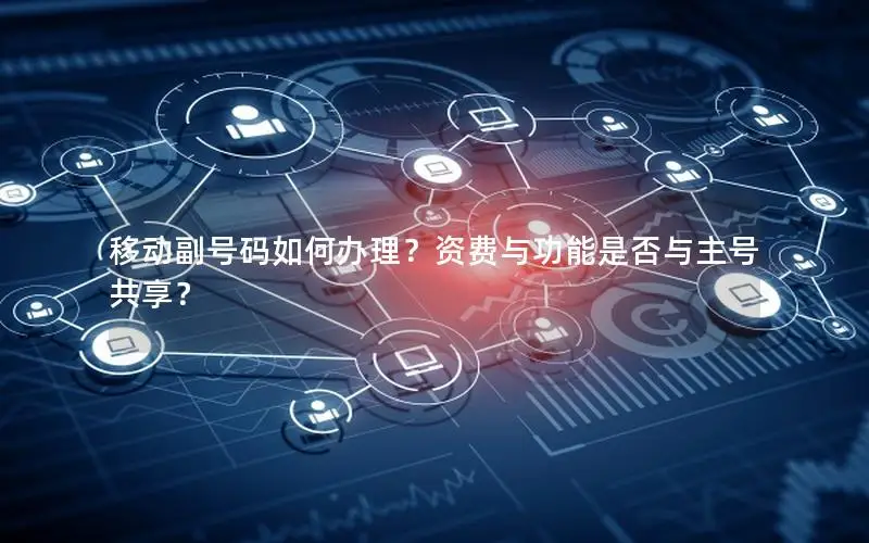 移动副号码如何办理？资费与功能是否与主号共享？