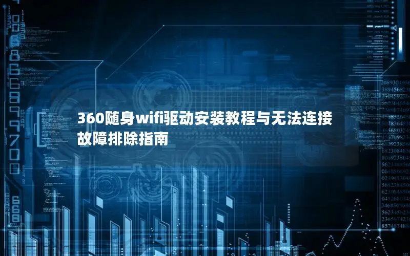 360随身wifi驱动安装教程与无法连接故障排除指南