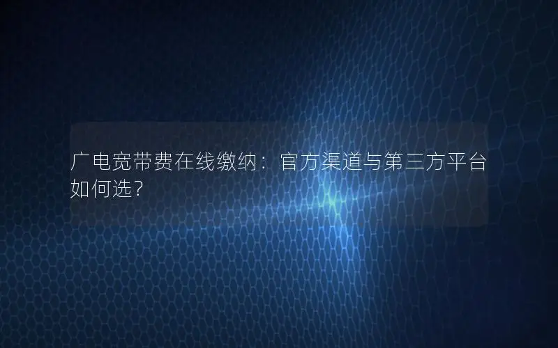 广电宽带费在线缴纳：官方渠道与第三方平台如何选？