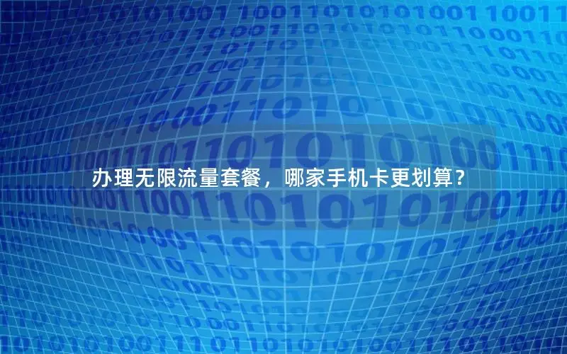 办理无限流量套餐，哪家手机卡更划算？