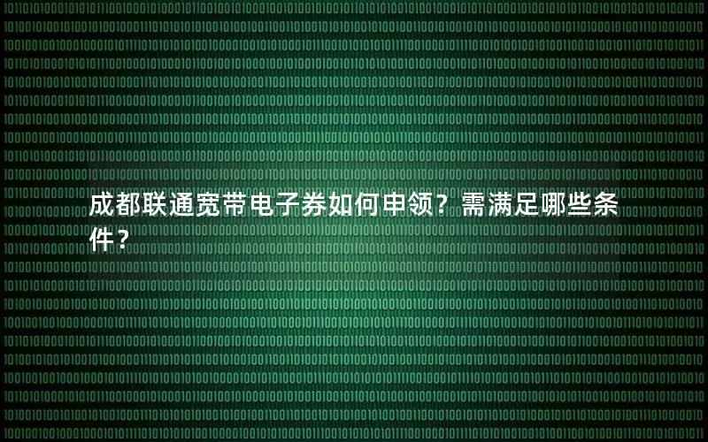 成都联通宽带电子券如何申领？需满足哪些条件？