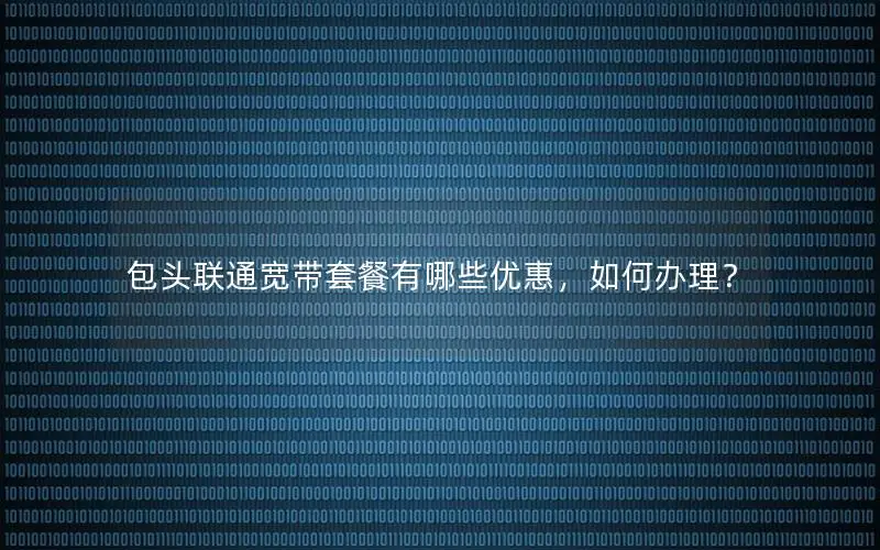 包头联通宽带套餐有哪些优惠，如何办理？
