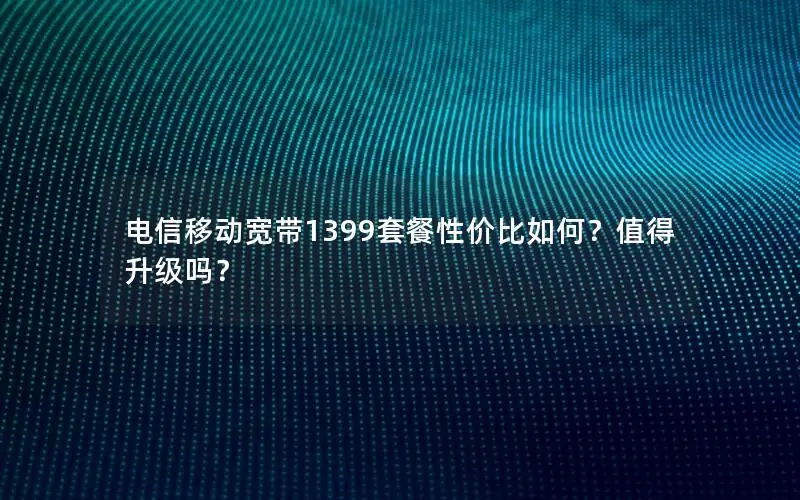 电信移动宽带1399套餐性价比如何？值得升级吗？