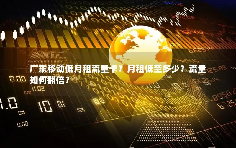广东移动低月租流量卡？月租低至多少？流量如何翻倍？