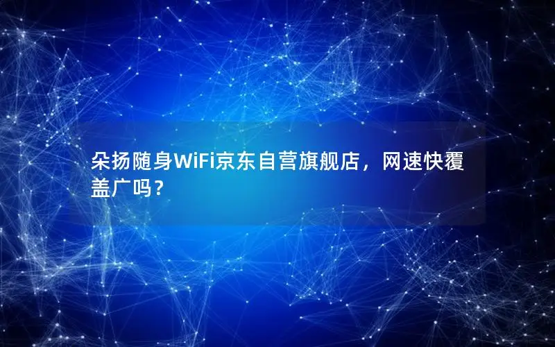 朵扬随身WiFi京东自营旗舰店，网速快覆盖广吗？