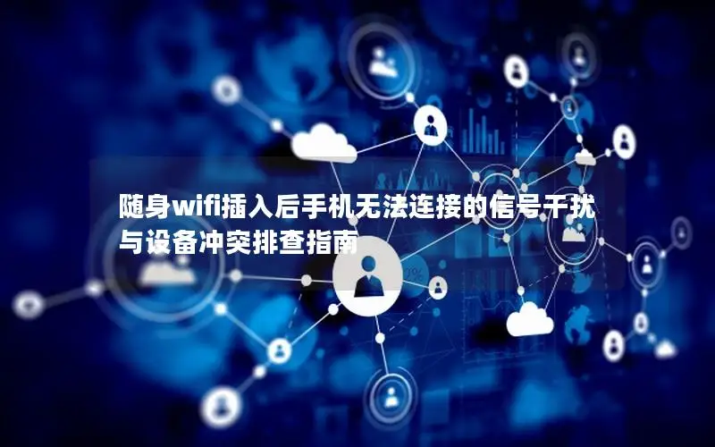 随身wifi插入后手机无法连接的信号干扰与设备冲突排查指南