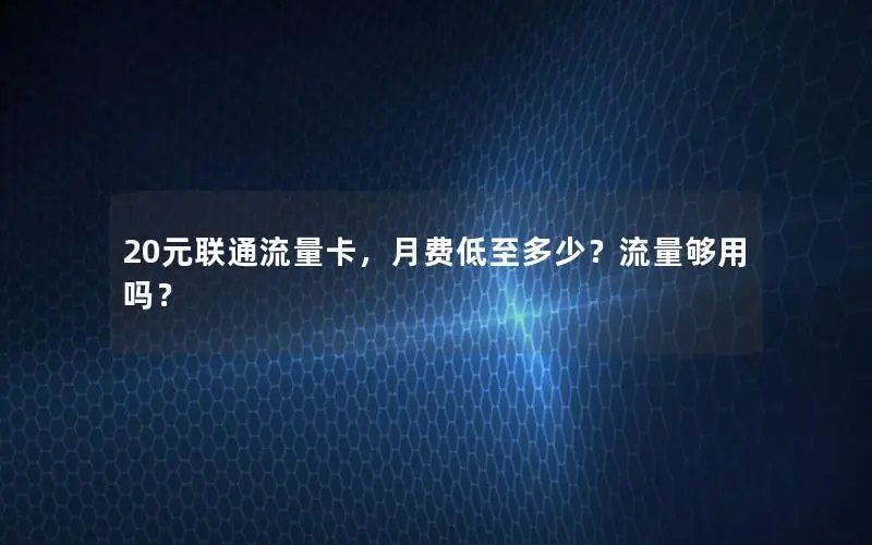 20元联通流量卡，月费低至多少？流量够用吗？
