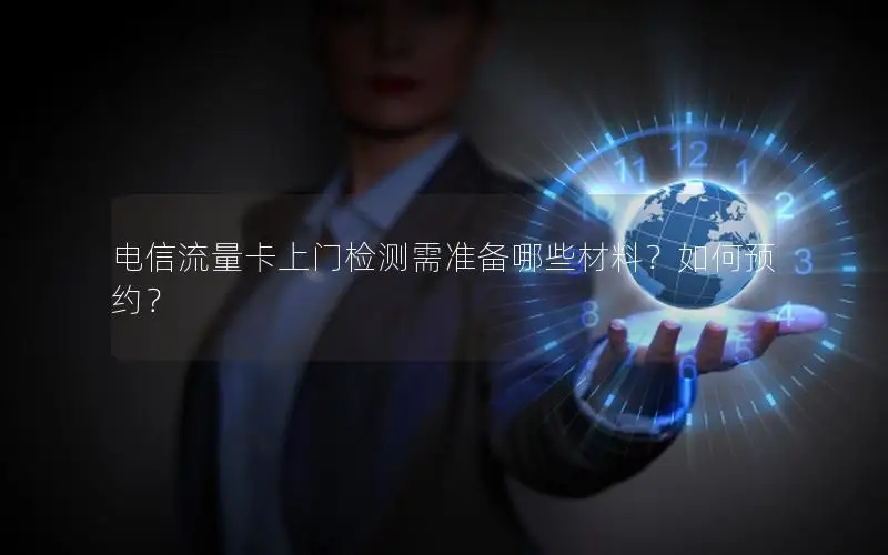 电信流量卡上门检测需准备哪些材料？如何预约？