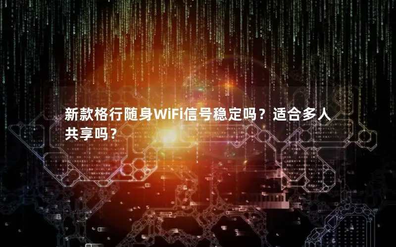 新款格行随身WiFi信号稳定吗？适合多人共享吗？