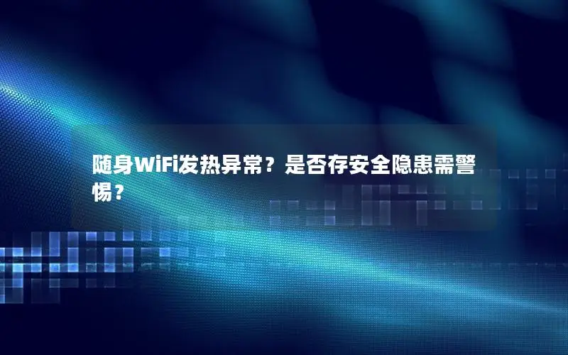 随身WiFi发热异常？是否存安全隐患需警惕？