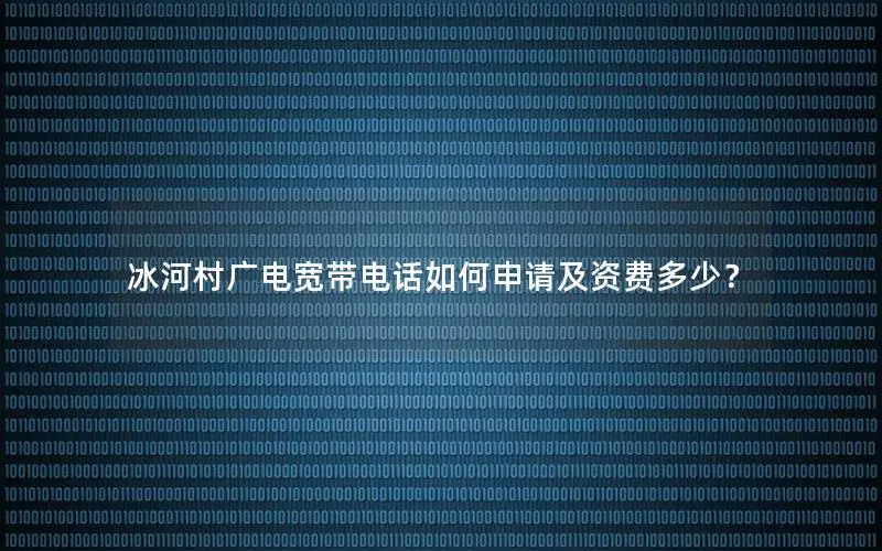 冰河村广电宽带电话如何申请及资费多少？