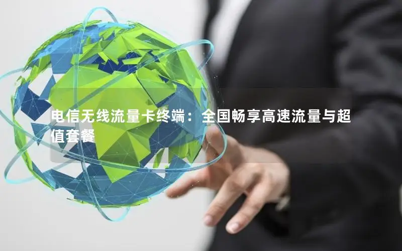 电信无线流量卡终端：全国畅享高速流量与超值套餐