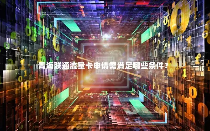 青海联通流量卡申请需满足哪些条件？
