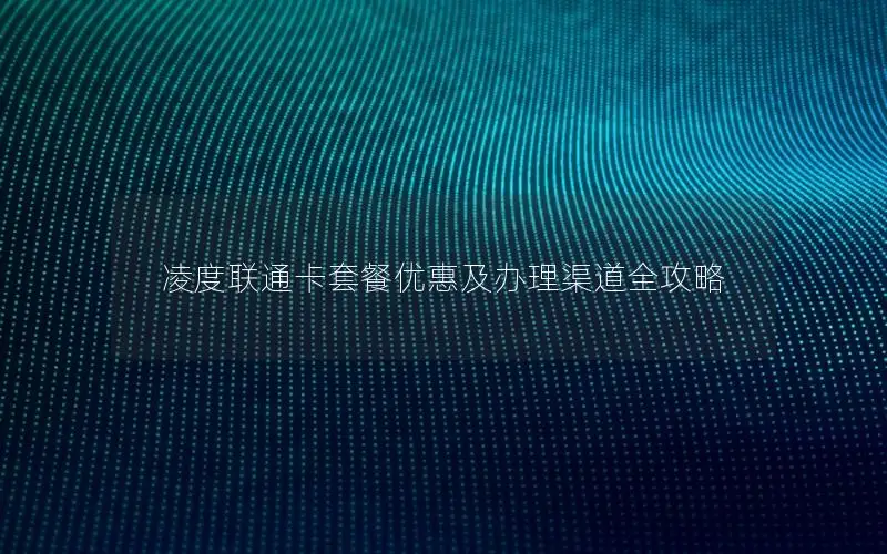 凌度联通卡套餐优惠及办理渠道全攻略