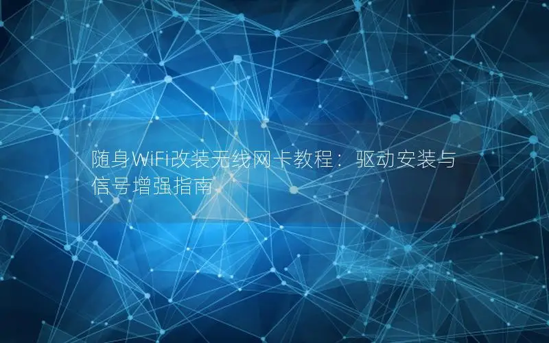 随身WiFi改装无线网卡教程：驱动安装与信号增强指南