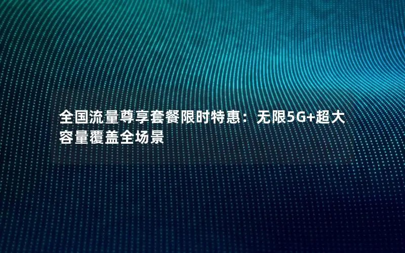 全国流量尊享套餐限时特惠：无限5G+超大容量覆盖全场景
