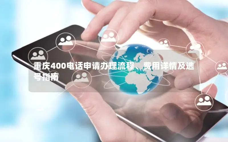 重庆400电话申请办理流程、费用详情及选号指南