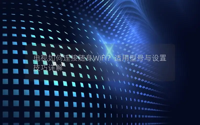 电视如何连接随身WiFi？适用型号与设置技巧详解