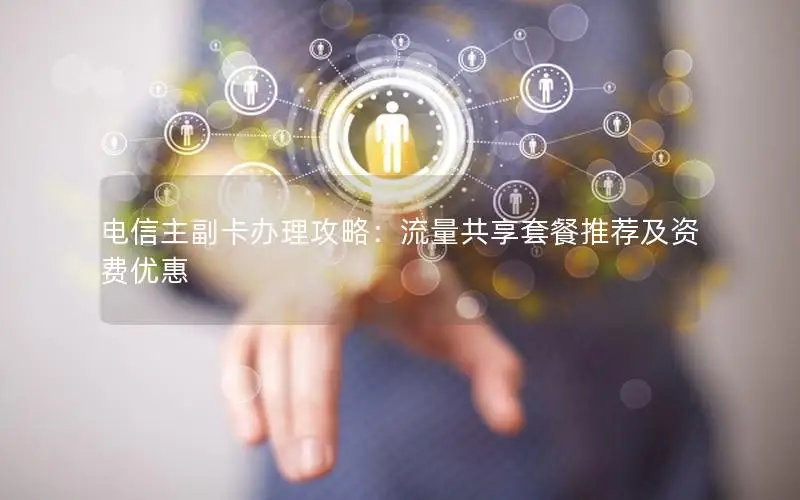 电信主副卡办理攻略：流量共享套餐推荐及资费优惠