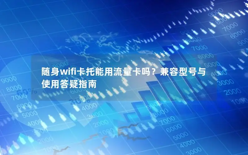 随身wifi卡托能用流量卡吗？兼容型号与使用答疑指南