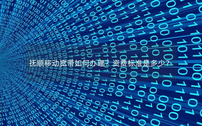 抚顺移动宽带如何办理？资费标准是多少？