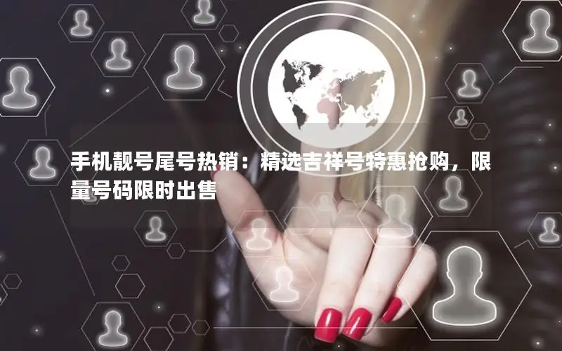 手机靓号尾号热销：精选吉祥号特惠抢购，限量号码限时出售