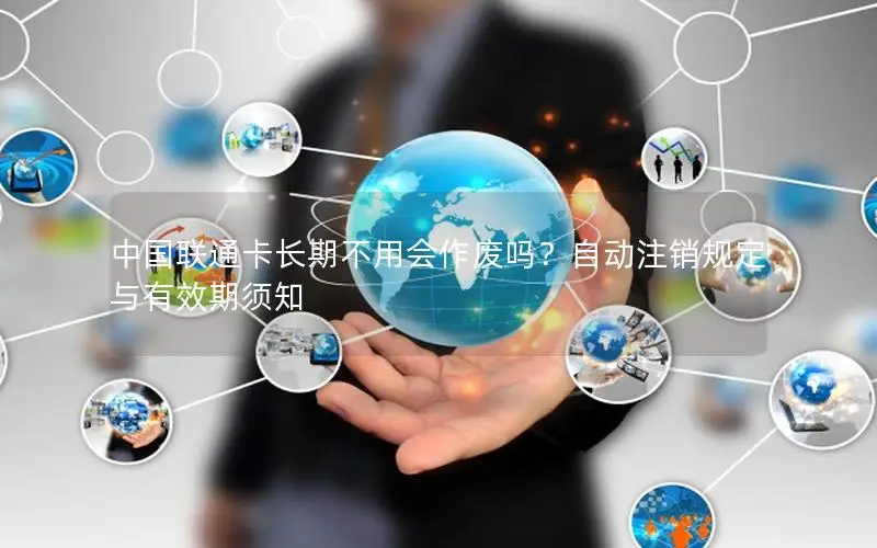 中国联通卡长期不用会作废吗？自动注销规定与有效期须知
