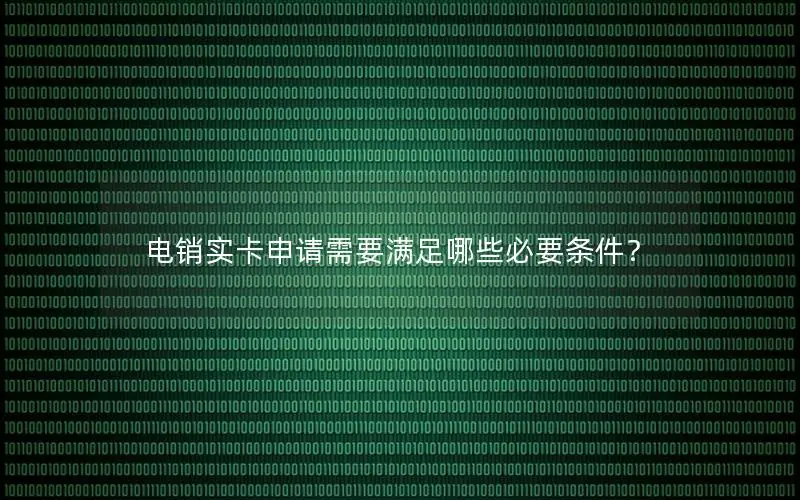 电销实卡申请需要满足哪些必要条件？