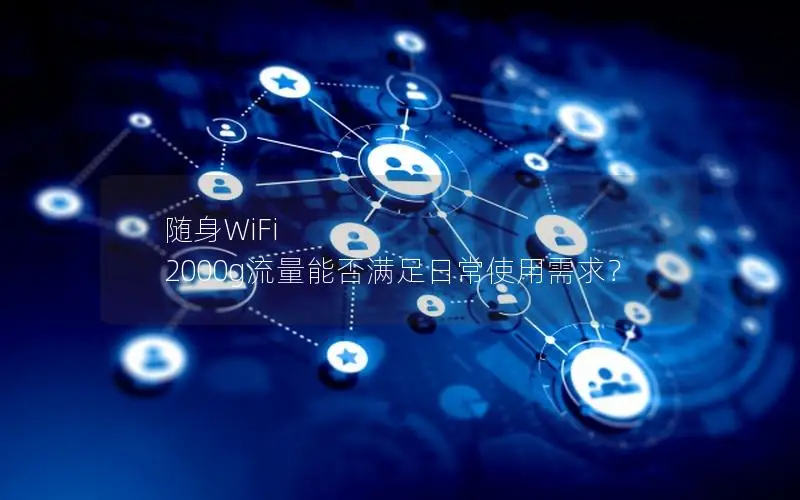 随身WiFi 2000g流量能否满足日常使用需求？