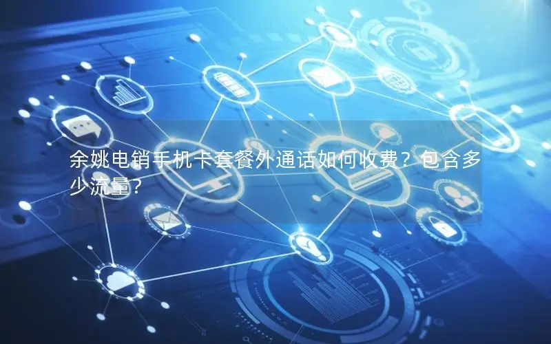 余姚电销手机卡套餐外通话如何收费？包含多少流量？
