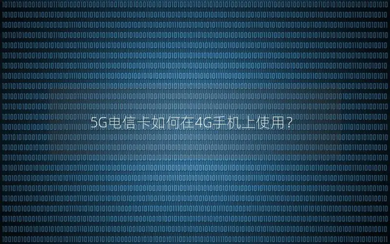 5G电信卡如何在4G手机上使用？