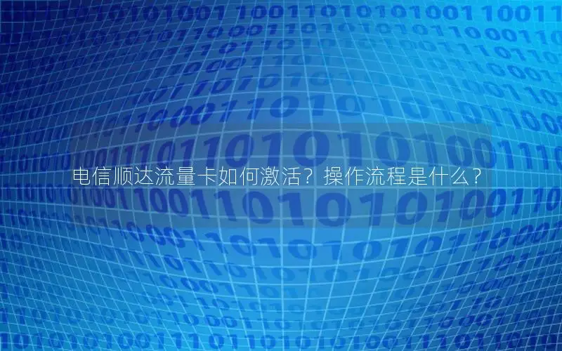 电信顺达流量卡如何激活？操作流程是什么？