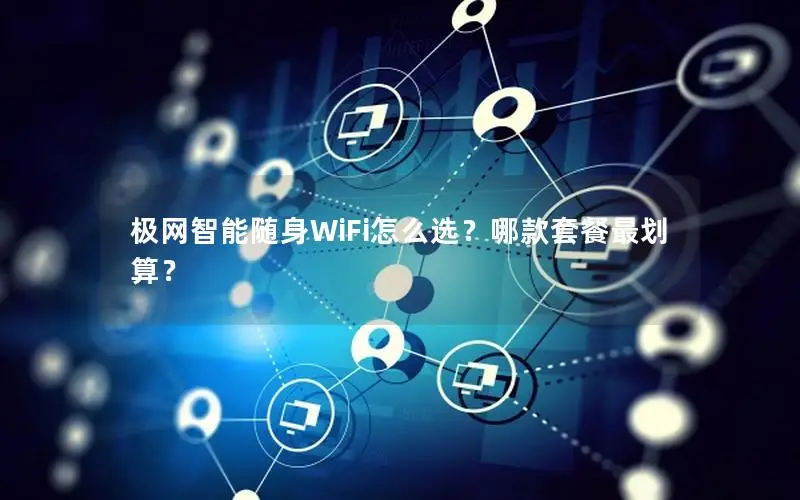极网智能随身WiFi怎么选？哪款套餐最划算？