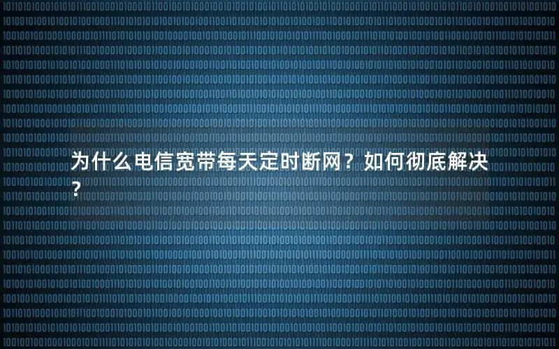 为什么电信宽带每天定时断网？如何彻底解决？