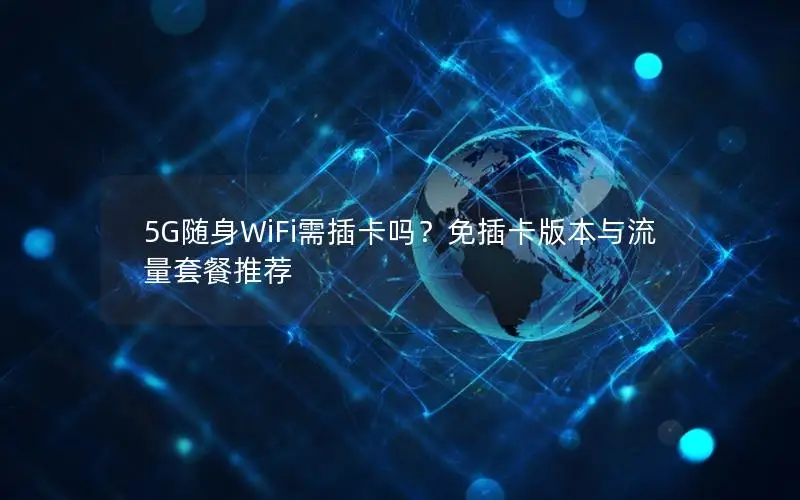 5G随身WiFi需插卡吗？免插卡版本与流量套餐推荐