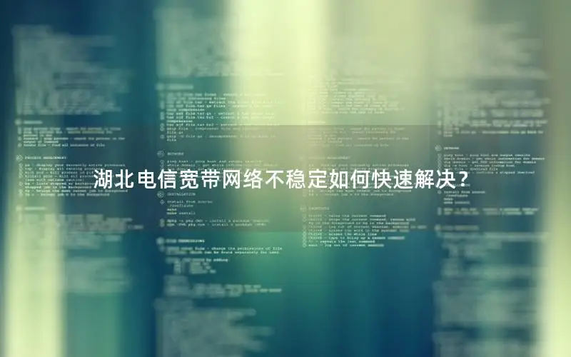 湖北电信宽带网络不稳定如何快速解决？