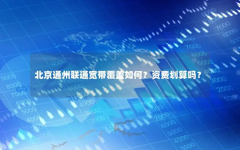 北京通州联通宽带覆盖如何？资费划算吗？
