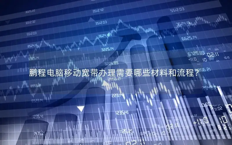 鹏程电脑移动宽带办理需要哪些材料和流程？