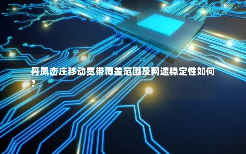 丹凤峦庄移动宽带覆盖范围及网速稳定性如何？
