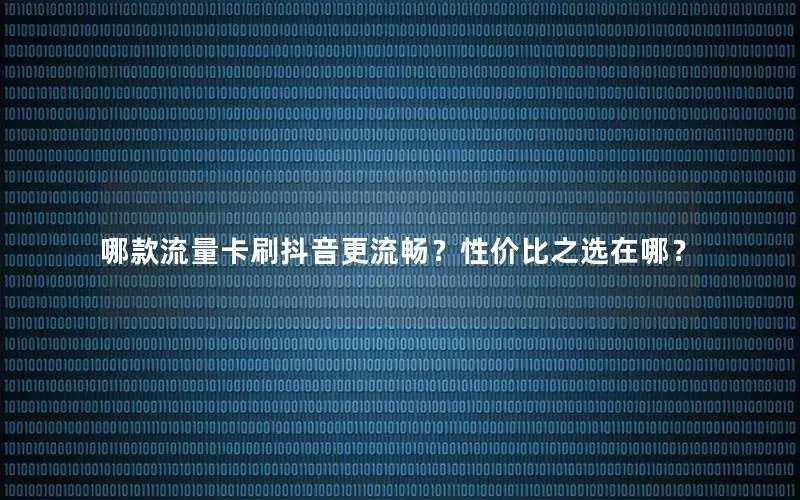 哪款流量卡刷抖音更流畅？性价比之选在哪？