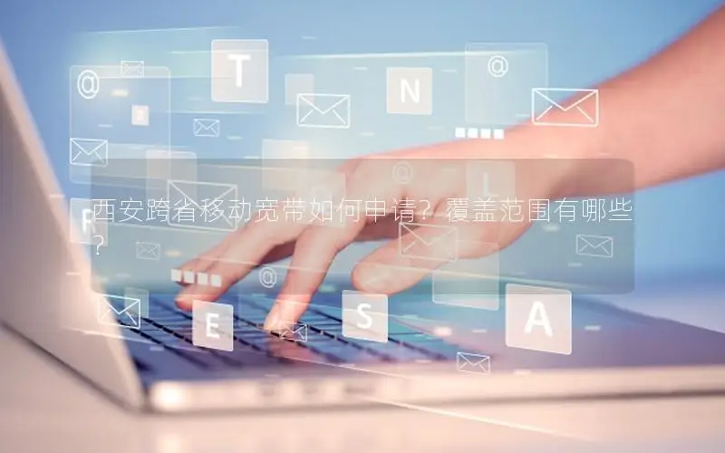 西安跨省移动宽带如何申请？覆盖范围有哪些？
