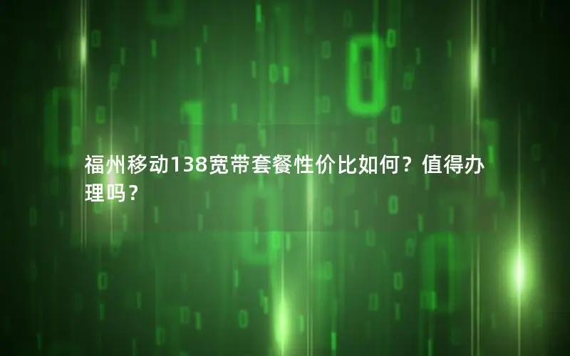 福州移动138宽带套餐性价比如何？值得办理吗？