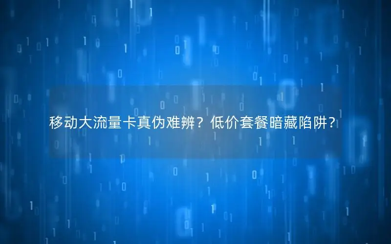 移动大流量卡真伪难辨？低价套餐暗藏陷阱？