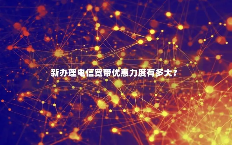 新办理电信宽带优惠力度有多大？