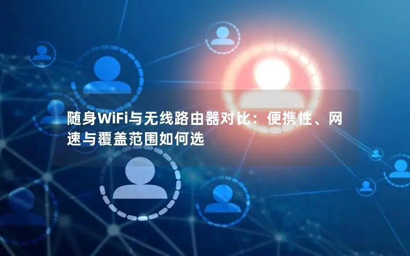 随身WiFi与无线路由器对比：便携性、网速与覆盖范围如何选