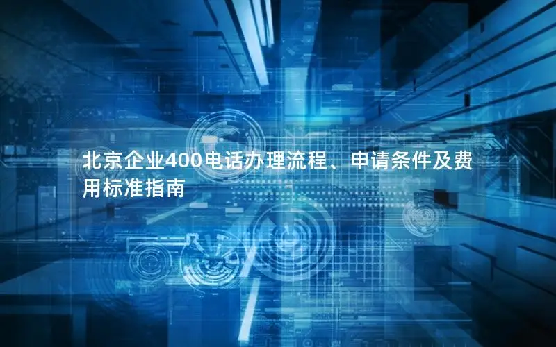 北京企业400电话办理流程、申请条件及费用标准指南