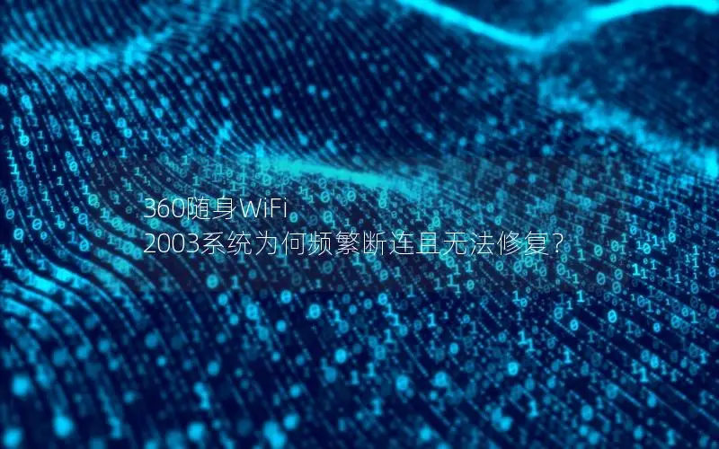 360随身WiFi 2003系统为何频繁断连且无法修复？