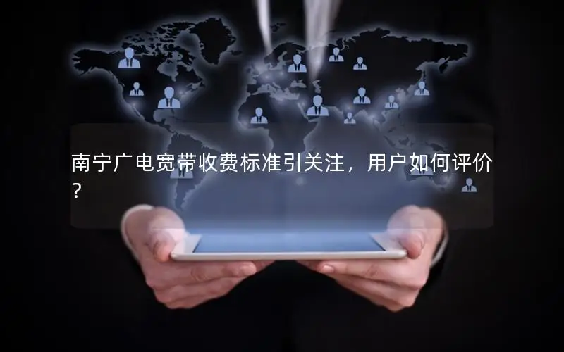 南宁广电宽带收费标准引关注，用户如何评价？